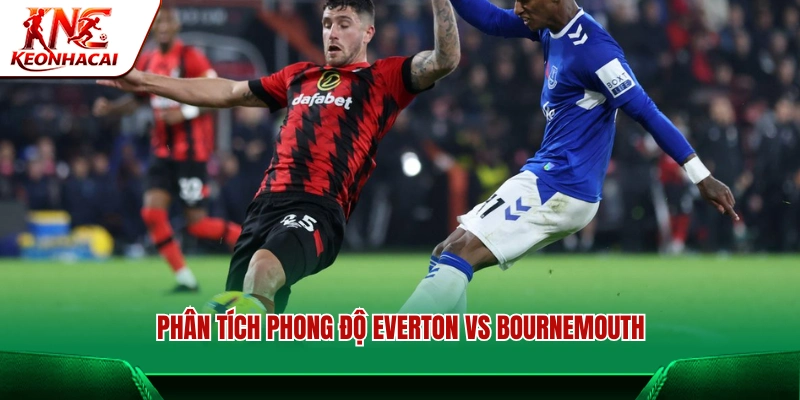 Đánh giá phong độ hiện tại của Everton vs Bournemouth